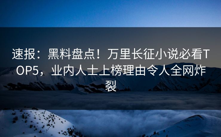 速报：黑料盘点！万里长征小说必看TOP5，业内人士上榜理由令人全网炸裂