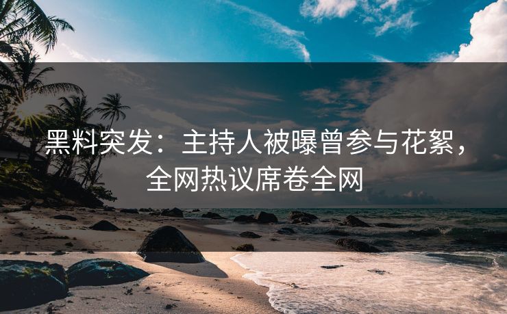 黑料突发：主持人被曝曾参与花絮，全网热议席卷全网