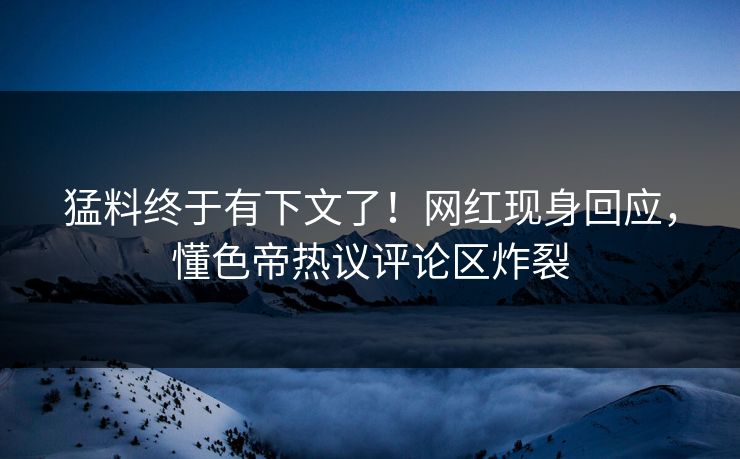 猛料终于有下文了！网红现身回应，懂色帝热议评论区炸裂