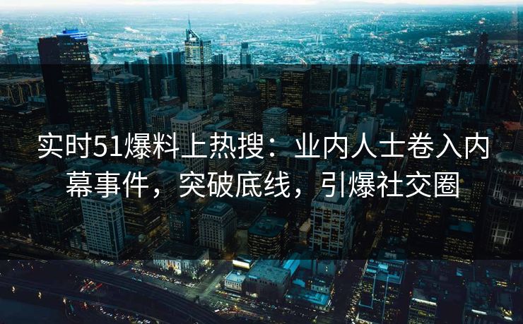 实时51爆料上热搜：业内人士卷入内幕事件，突破底线，引爆社交圈