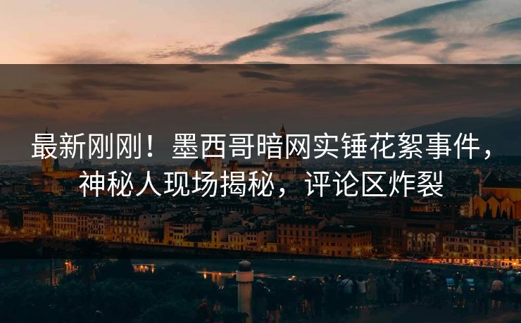 最新刚刚！墨西哥暗网实锤花絮事件，神秘人现场揭秘，评论区炸裂