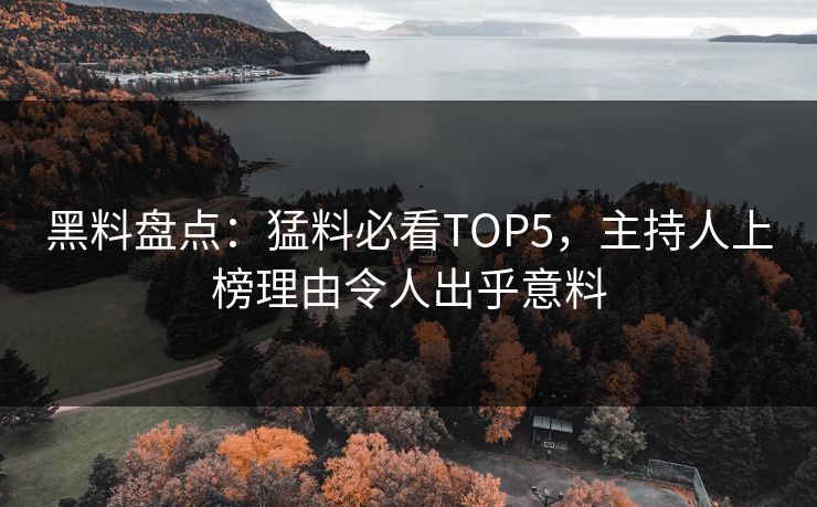 黑料盘点：猛料必看TOP5，主持人上榜理由令人出乎意料