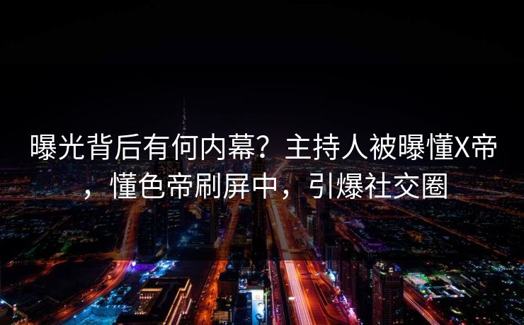 曝光背后有何内幕？主持人被曝懂X帝，懂色帝刷屏中，引爆社交圈