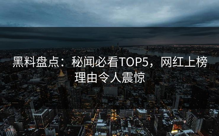 黑料盘点：秘闻必看TOP5，网红上榜理由令人震惊