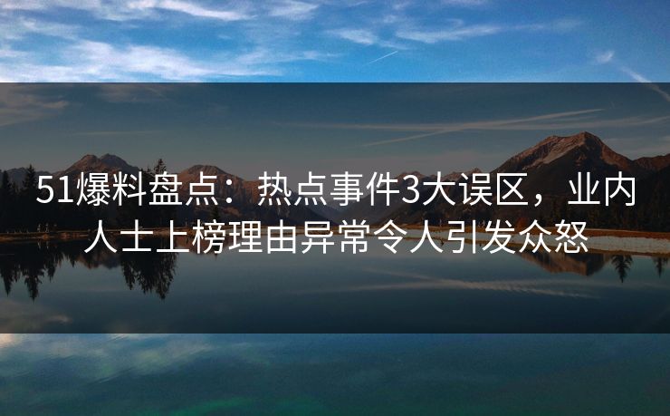 51爆料盘点：热点事件3大误区，业内人士上榜理由异常令人引发众怒