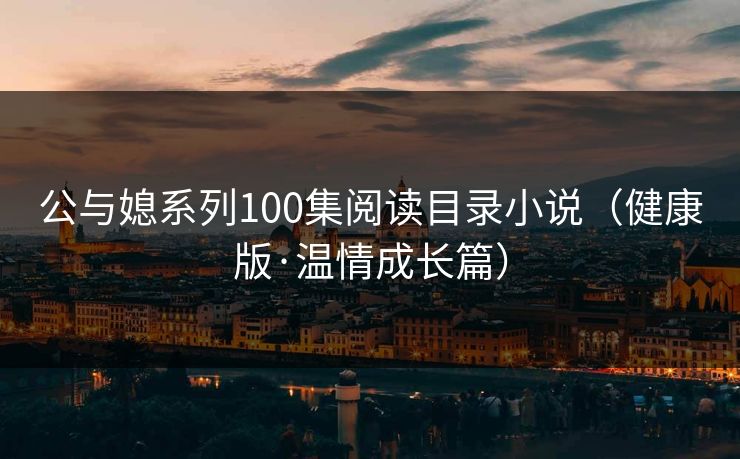公与媳系列100集阅读目录小说（健康版·温情成长篇）