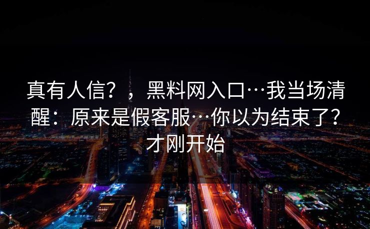 真有人信？，黑料网入口…我当场清醒：原来是假客服…你以为结束了？才刚开始