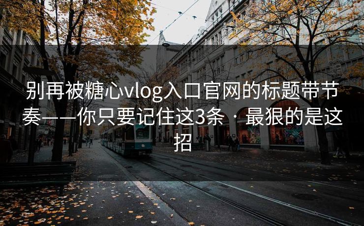 别再被糖心vlog入口官网的标题带节奏——你只要记住这3条 · 最狠的是这招