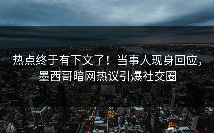 热点终于有下文了！当事人现身回应，墨西哥暗网热议引爆社交圈