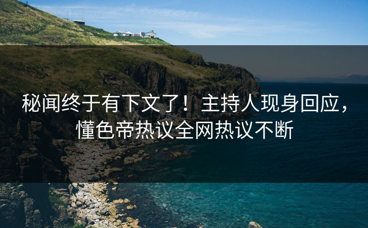 秘闻终于有下文了！主持人现身回应，懂色帝热议全网热议不断