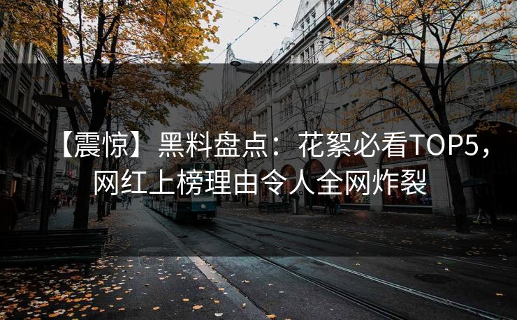 【震惊】黑料盘点：花絮必看TOP5，网红上榜理由令人全网炸裂