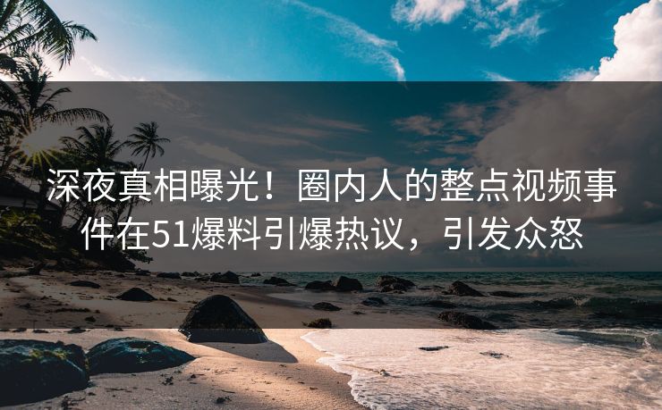 深夜真相曝光！圈内人的整点视频事件在51爆料引爆热议，引发众怒