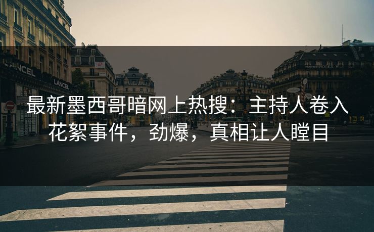 最新墨西哥暗网上热搜：主持人卷入花絮事件，劲爆，真相让人瞠目