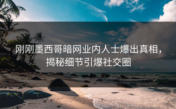 刚刚墨西哥暗网业内人士爆出真相，揭秘细节引爆社交圈