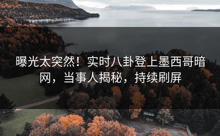 曝光太突然！实时八卦登上墨西哥暗网，当事人揭秘，持续刷屏