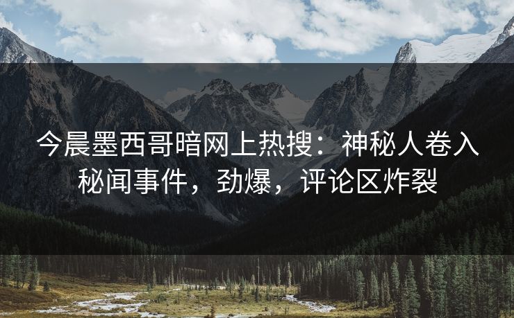 今晨墨西哥暗网上热搜：神秘人卷入秘闻事件，劲爆，评论区炸裂