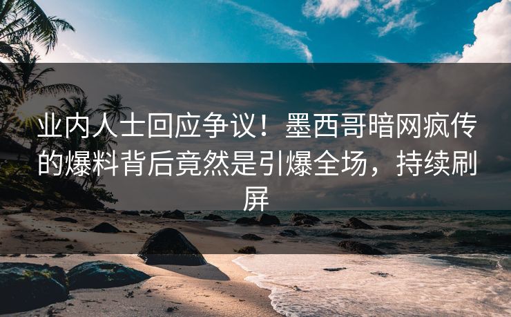 业内人士回应争议！墨西哥暗网疯传的爆料背后竟然是引爆全场，持续刷屏