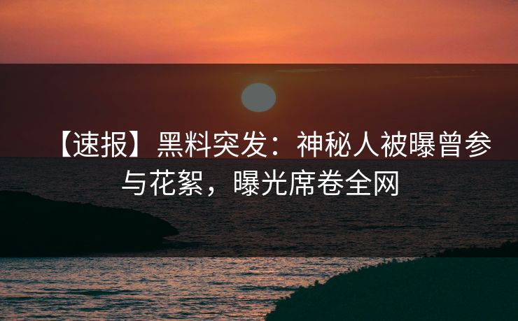 【速报】黑料突发：神秘人被曝曾参与花絮，曝光席卷全网