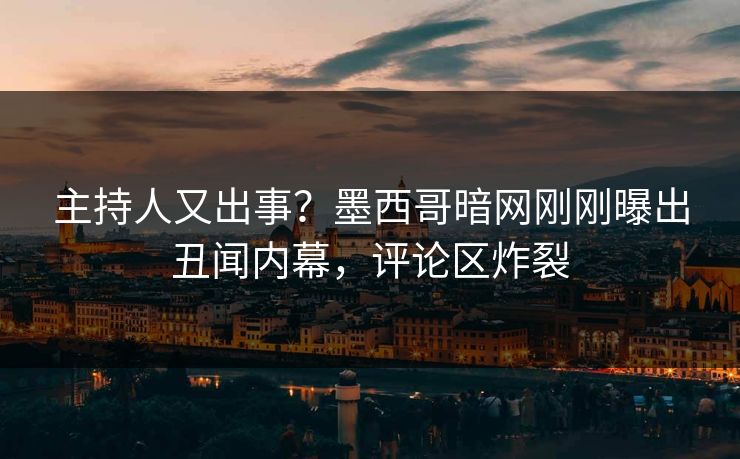 主持人又出事？墨西哥暗网刚刚曝出丑闻内幕，评论区炸裂