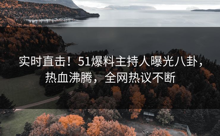 实时直击！51爆料主持人曝光八卦，热血沸腾，全网热议不断
