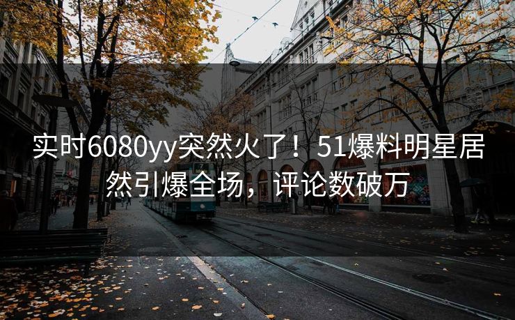 实时6080yy突然火了！51爆料明星居然引爆全场，评论数破万