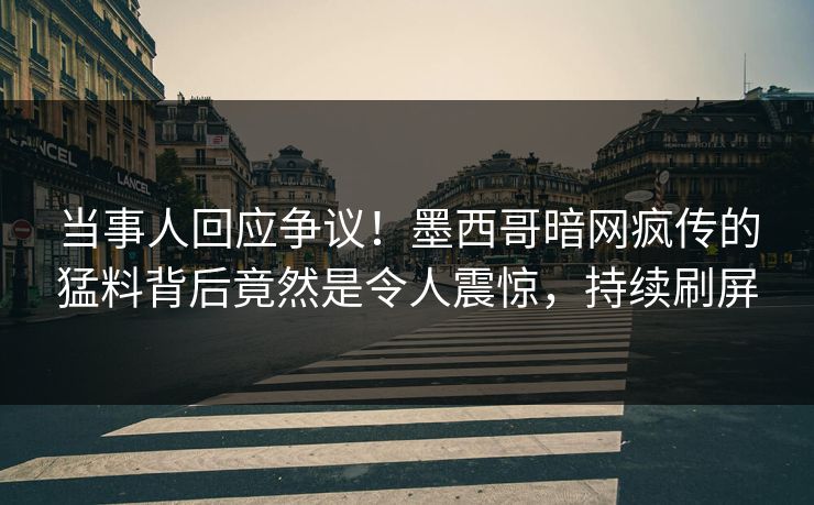 当事人回应争议！墨西哥暗网疯传的猛料背后竟然是令人震惊，持续刷屏