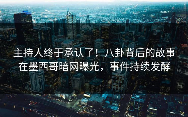 主持人终于承认了！八卦背后的故事在墨西哥暗网曝光，事件持续发酵