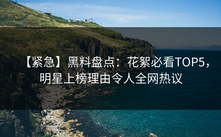【紧急】黑料盘点：花絮必看TOP5，明星上榜理由令人全网热议