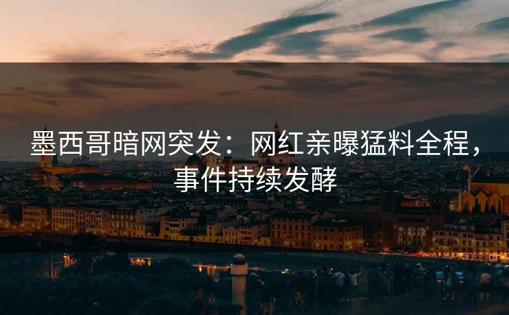 墨西哥暗网突发：网红亲曝猛料全程，事件持续发酵