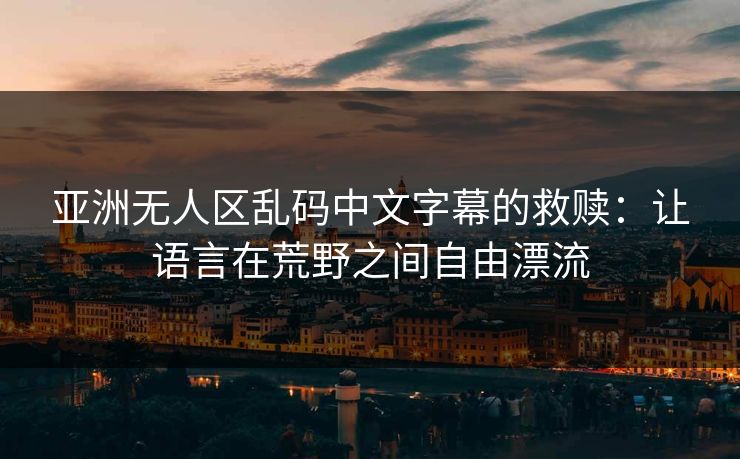 亚洲无人区乱码中文字幕的救赎：让语言在荒野之间自由漂流