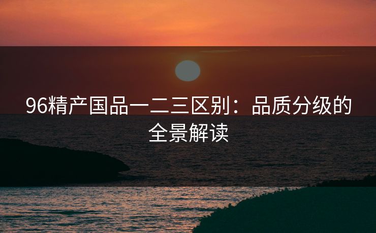 96精产国品一二三区别：品质分级的全景解读