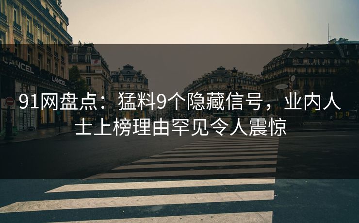 91网盘点：猛料9个隐藏信号，业内人士上榜理由罕见令人震惊