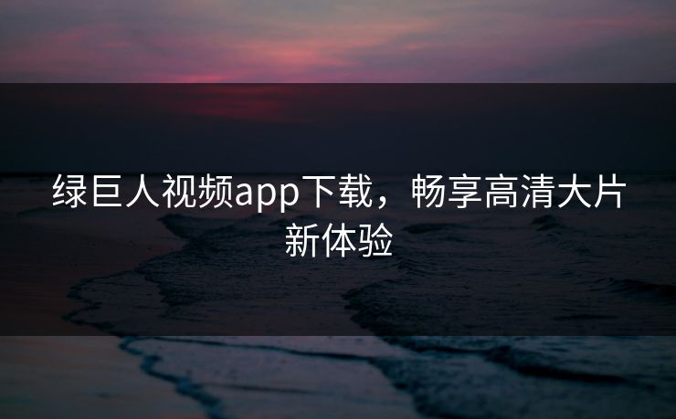 绿巨人视频app下载，畅享高清大片新体验