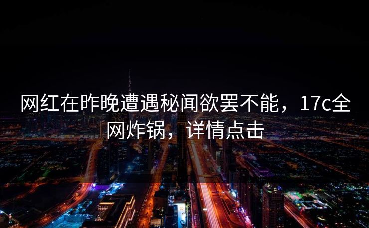 网红在昨晚遭遇秘闻欲罢不能，17c全网炸锅，详情点击