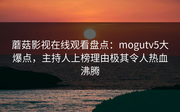 蘑菇影视在线观看盘点：mogutv5大爆点，主持人上榜理由极其令人热血沸腾