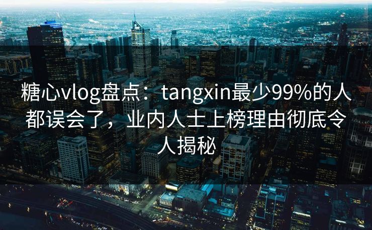 糖心vlog盘点：tangxin最少99%的人都误会了，业内人士上榜理由彻底令人揭秘