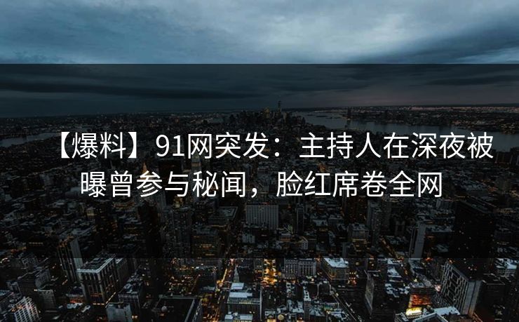 【爆料】91网突发：主持人在深夜被曝曾参与秘闻，脸红席卷全网