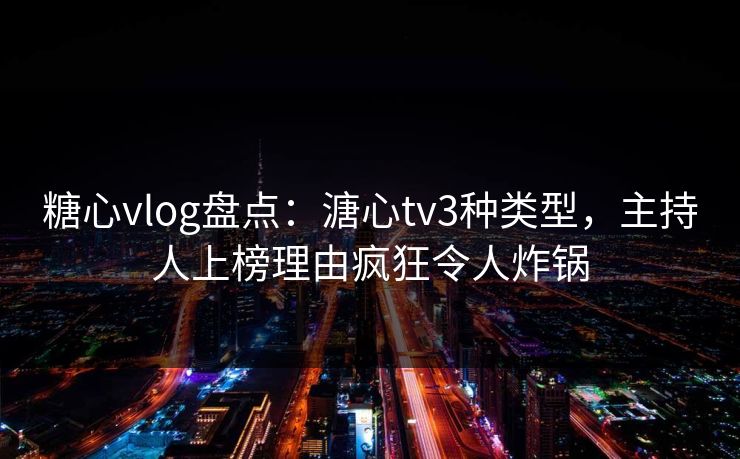 糖心vlog盘点：溏心tv3种类型，主持人上榜理由疯狂令人炸锅