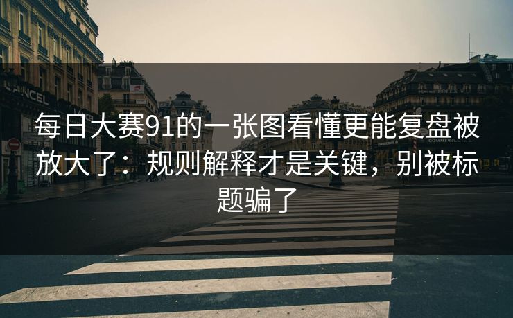 每日大赛91的一张图看懂更能复盘被放大了：规则解释才是关键，别被标题骗了