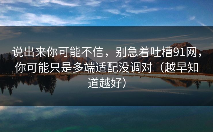 说出来你可能不信，别急着吐槽91网，你可能只是多端适配没调对（越早知道越好）