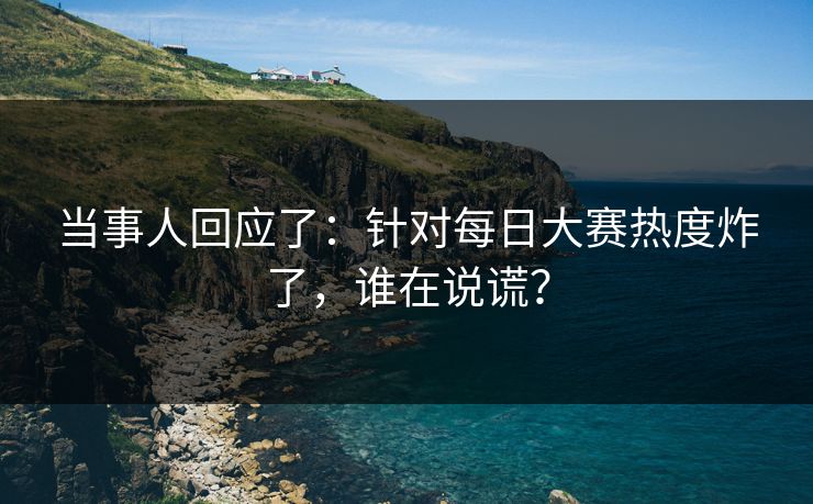 当事人回应了：针对每日大赛热度炸了，谁在说谎？