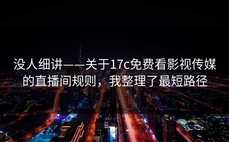 没人细讲——关于17c免费看影视传媒的直播间规则,我整理了最短路径 没人细讲——关于17c免费看影视传媒的直播间规则,我整理了最短路径