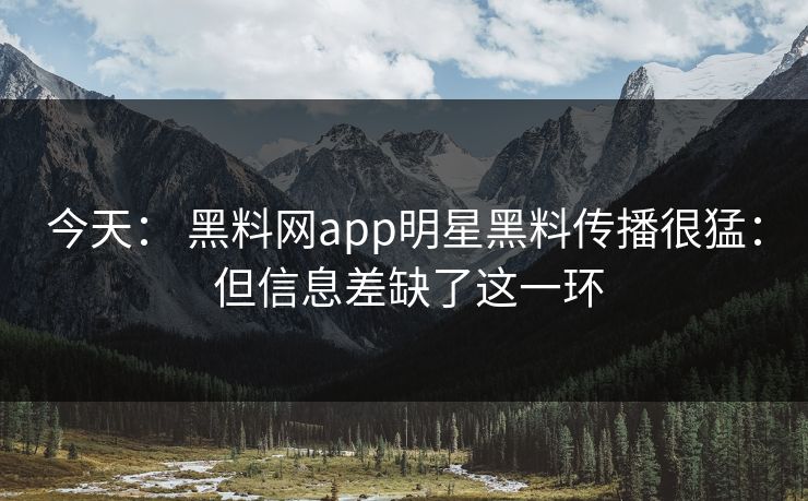 今天： 黑料网app明星黑料传播很猛： 但信息差缺了这一环