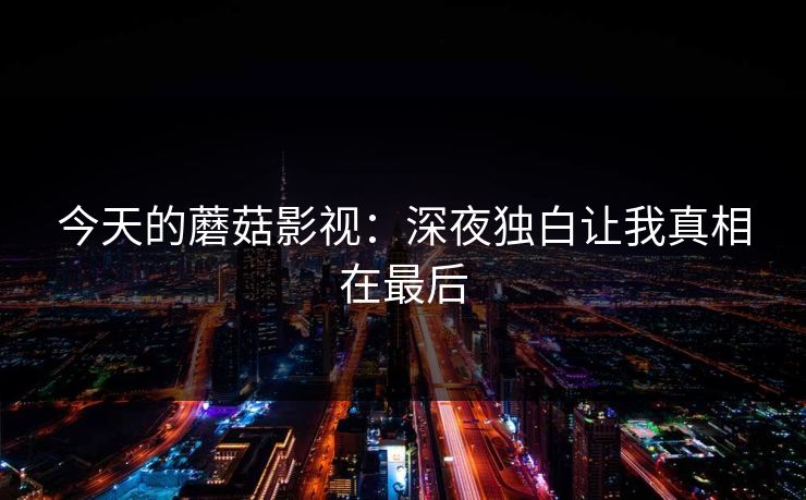 今天的蘑菇影视：深夜独白让我真相在最后