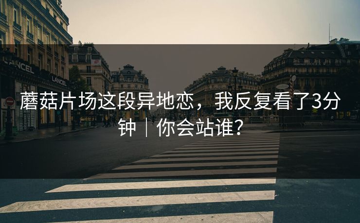 蘑菇片场这段异地恋，我反复看了3分钟｜你会站谁？
