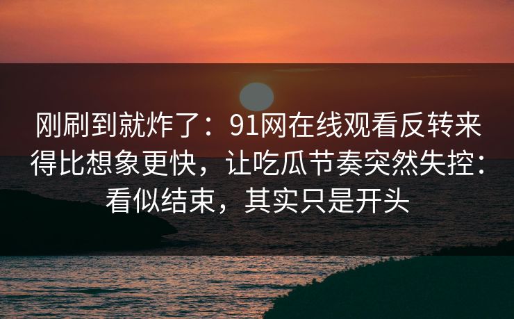 刚刷到就炸了：91网在线观看反转来得比想象更快，让吃瓜节奏突然失控：看似结束，其实只是开头