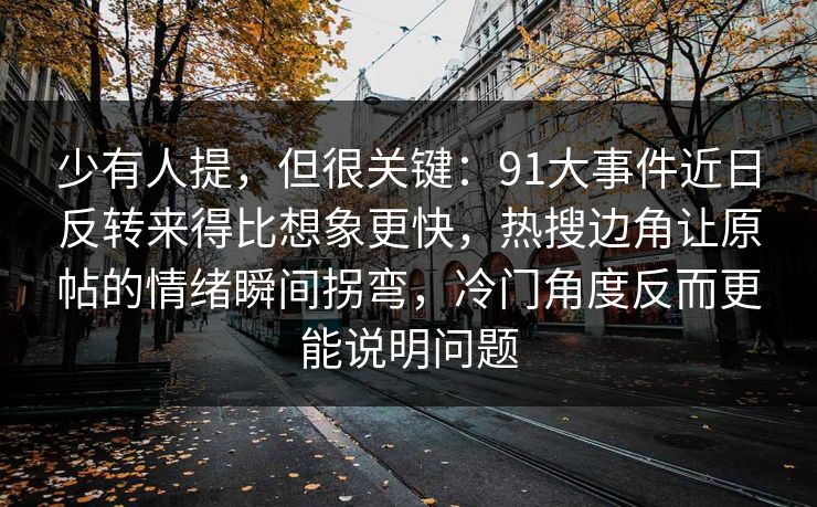 少有人提，但很关键：91大事件近日反转来得比想象更快，热搜边角让原帖的情绪瞬间拐弯，冷门角度反而更能说明问题