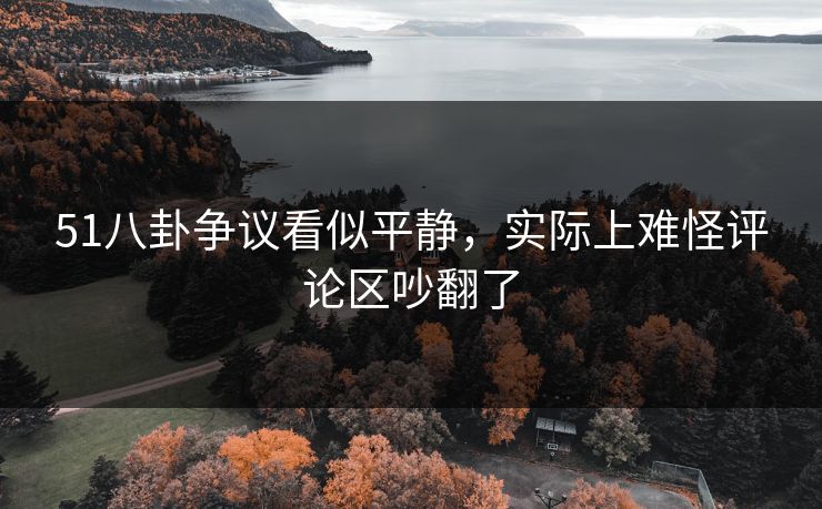 51八卦争议看似平静，实际上难怪评论区吵翻了