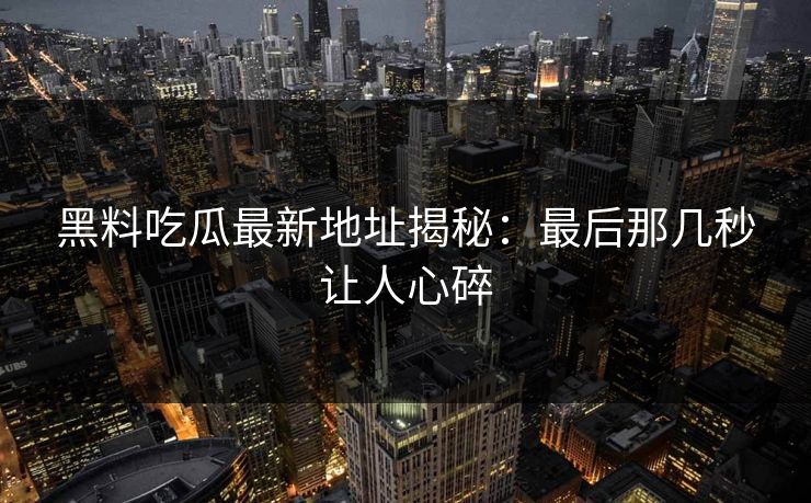 黑料吃瓜最新地址揭秘：最后那几秒让人心碎